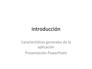 introducción
Características generales de la
aplicación
Presentación PowerPoint
 