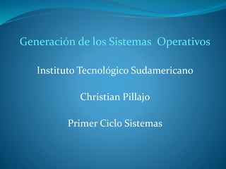 Generación de los Sistemas Operativos
Instituto Tecnológico Sudamericano
Christian Pillajo
Primer Ciclo Sistemas
 