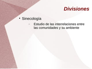 Divisiones

Sinecología
− Estudio de las interrelaciones entre
las comunidades y su ambiente
 