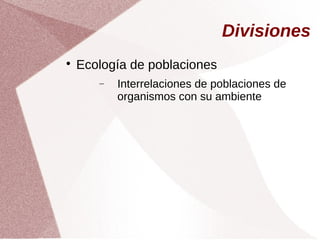 Divisiones

Ecología de poblaciones
− Interrelaciones de poblaciones de
organismos con su ambiente
 