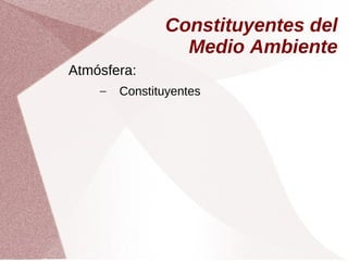 Constituyentes del
Medio Ambiente
Atmósfera:
– Constituyentes
 