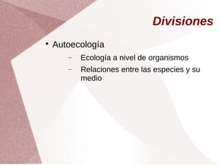 Divisiones

Autoecología
− Ecología a nivel de organismos
− Relaciones entre las especies y su
medio
 
