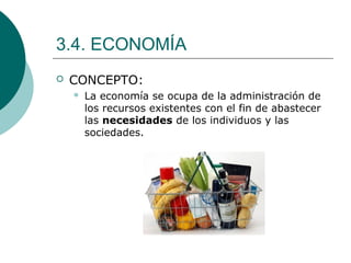 3.4. ECONOMÍA
 CONCEPTO:
 La economía se ocupa de la administración de
los recursos existentes con el fin de abastecer
las necesidades de los individuos y las
sociedades.
 