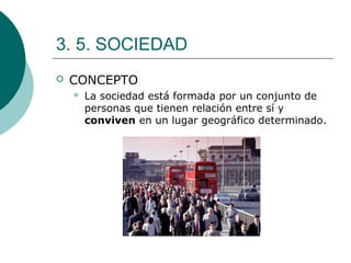 3. 5. SOCIEDAD
 CONCEPTO
 La sociedad está formada por un conjunto de
personas que tienen relación entre sí y
conviven en un lugar geográfico determinado.
 