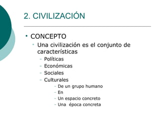 2. CIVILIZACIÓN

CONCEPTO

Una civilización es el conjunto de
características
− Políticas
− Económicas
− Sociales
− Culturales
− De un grupo humano
− En
− Un espacio concreto
− Una época concreta
 