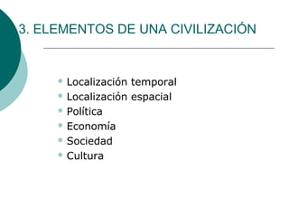 3. ELEMENTOS DE UNA CIVILIZACIÓN
 Localización temporal
 Localización espacial
 Política
 Economía
 Sociedad
 Cultura
 
