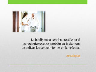 La inteligencia consiste no sólo en el
conocimiento, sino también en la destreza
de aplicar los conocimientos en la práctica.
Aristóteles
 