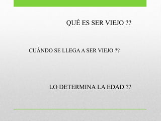 QUÉ ES SER VIEJO ??
CUÁNDO SE LLEGAA SER VIEJO ??
LO DETERMINA LA EDAD ??
 