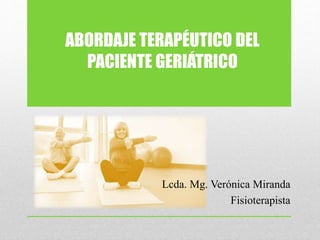 ABORDAJE TERAPÉUTICO DEL
PACIENTE GERIÁTRICO
Lcda. Mg. Verónica Miranda
Fisioterapista
 