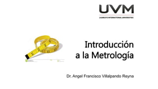 Introducción
a la Metrología
Dr. Angel Francisco Villalpando Reyna
 