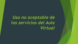 Uso no aceptable de
los servicios del Aula
Virtual
 