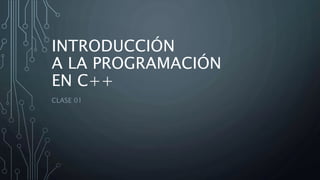 INTRODUCCIÓN
A LA PROGRAMACIÓN
EN C++
CLASE 01
 