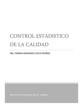 INSTITUTO TECNOLOGICO DE CD. JIMENEZ
|
CONTROL ESTADISTICO
DE LA CALIDAD
ING. FERMIN ARMANDO CUETO MUÑOZ
 