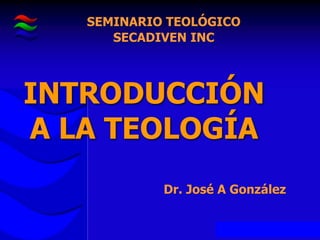 INTRODUCCIÓN
A LA TEOLOGÍA
SEMINARIO TEOLÓGICO
SECADIVEN INC
Dr. José A González
 