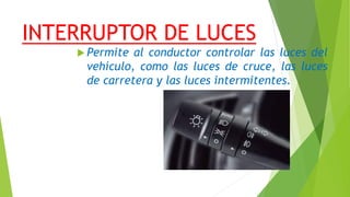 INTERRUPTOR DE LUCES
 Permite al conductor controlar las luces del
vehículo, como las luces de cruce, las luces
de carretera y las luces intermitentes.
 