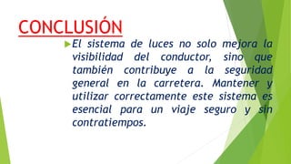 CONCLUSIÓN
El sistema de luces no solo mejora la
visibilidad del conductor, sino que
también contribuye a la seguridad
general en la carretera. Mantener y
utilizar correctamente este sistema es
esencial para un viaje seguro y sin
contratiempos.
 