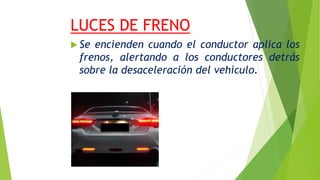 LUCES DE FRENO
 Se encienden cuando el conductor aplica los
frenos, alertando a los conductores detrás
sobre la desaceleración del vehículo.
 