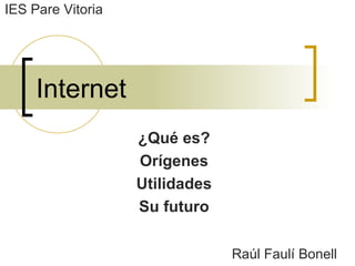 Internet ¿Qué es? Orígenes Utilidades Su futuro Raúl Faulí Bonell IES Pare Vitoria 