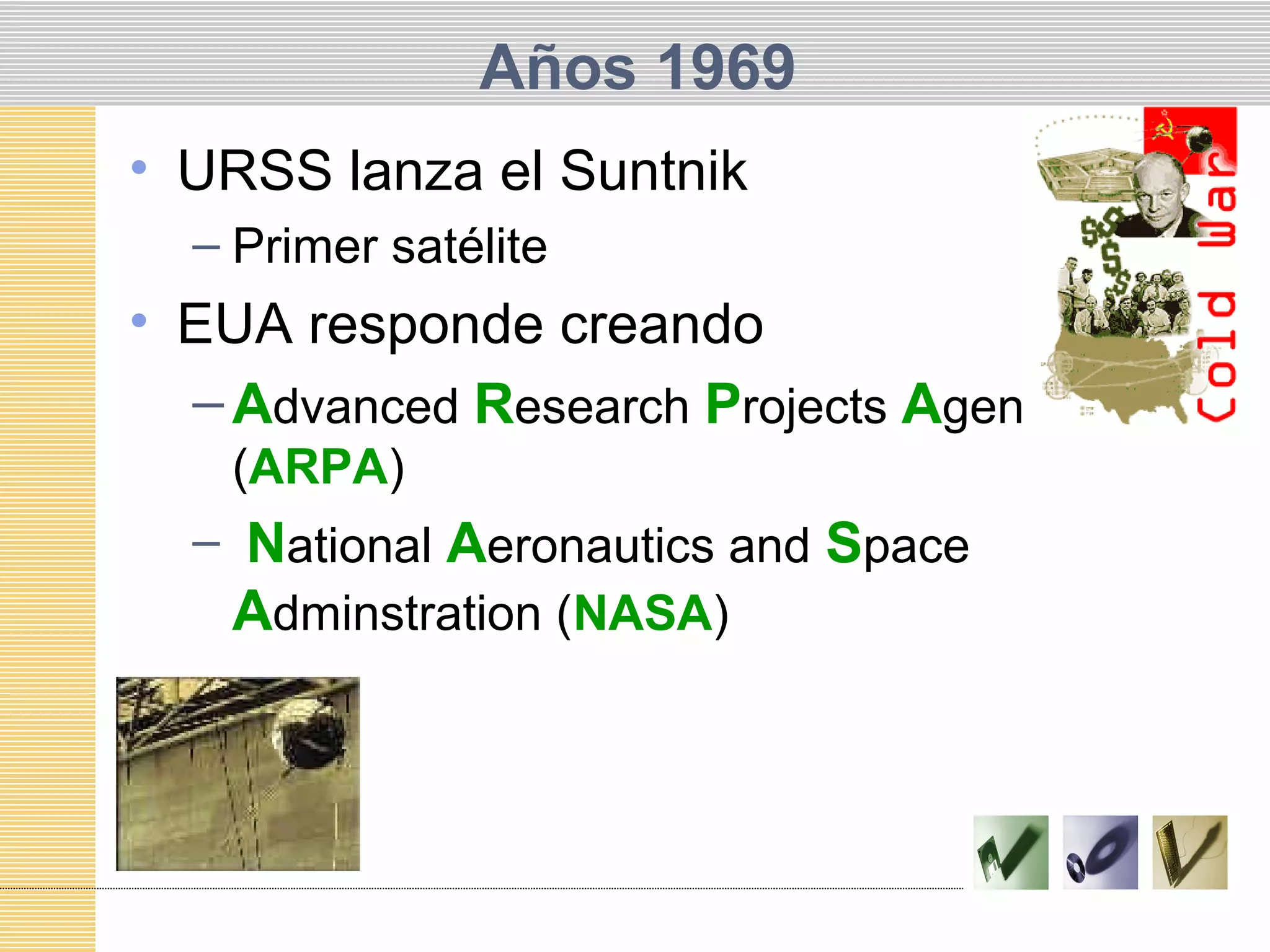 Años 1969
• URSS lanza el Suntnik
– Primer satélite
• EUA responde creando
–Advanced Research Projects Agency
(ARPA)
– National Aeronautics and Space
Adminstration (NASA)
 