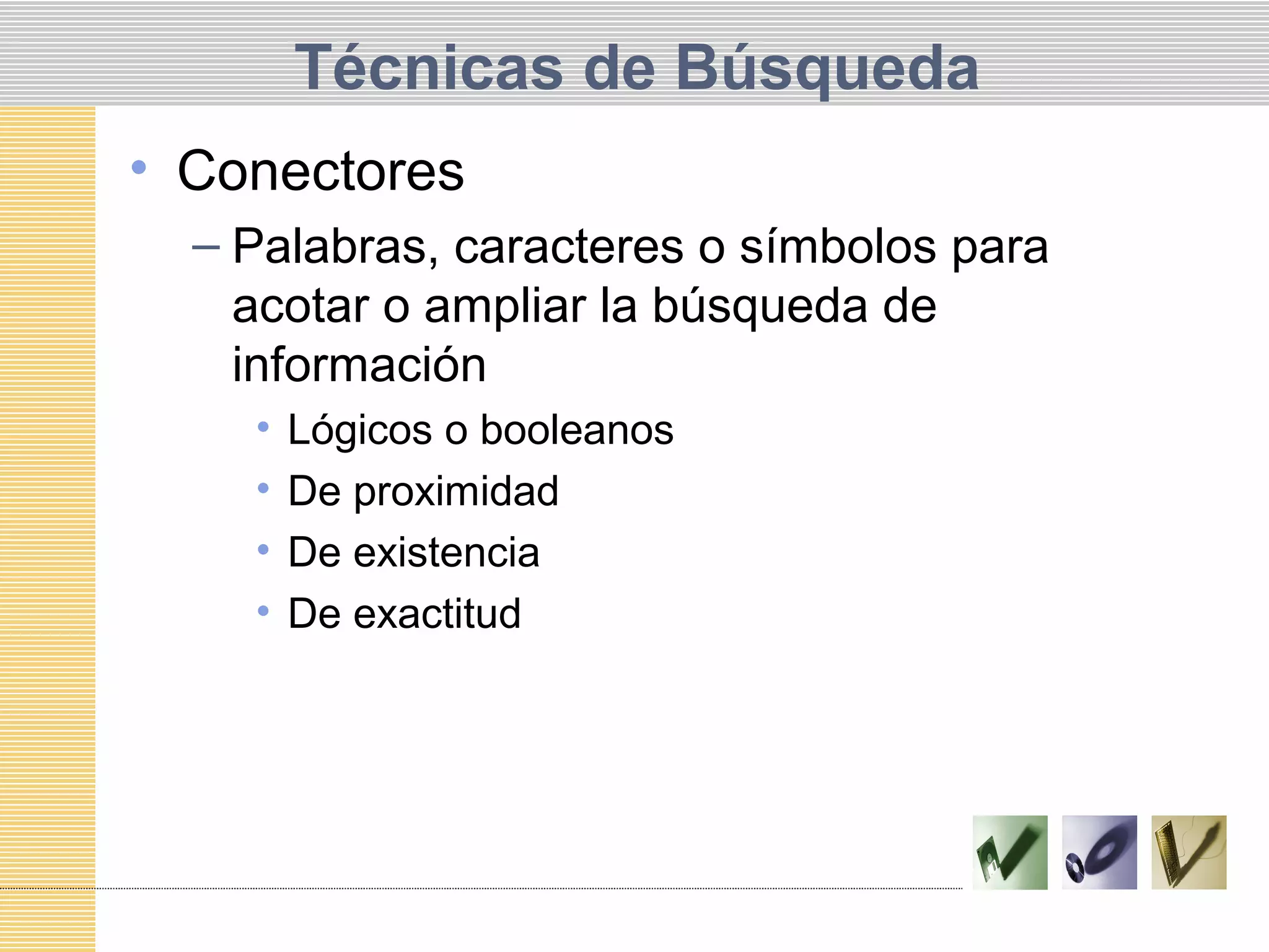 Técnicas de Búsqueda
• Conectores
– Palabras, caracteres o símbolos para
acotar o ampliar la búsqueda de
información
• Lógicos o booleanos
• De proximidad
• De existencia
• De exactitud
 