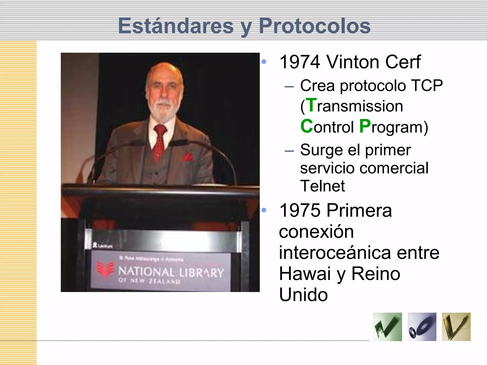 Estándares y Protocolos
• 1974 Vinton Cerf
– Crea protocolo TCP
(Transmission
Control Program)
– Surge el primer
servicio comercial
Telnet
• 1975 Primera
conexión
interoceánica entre
Hawai y Reino
Unido
 