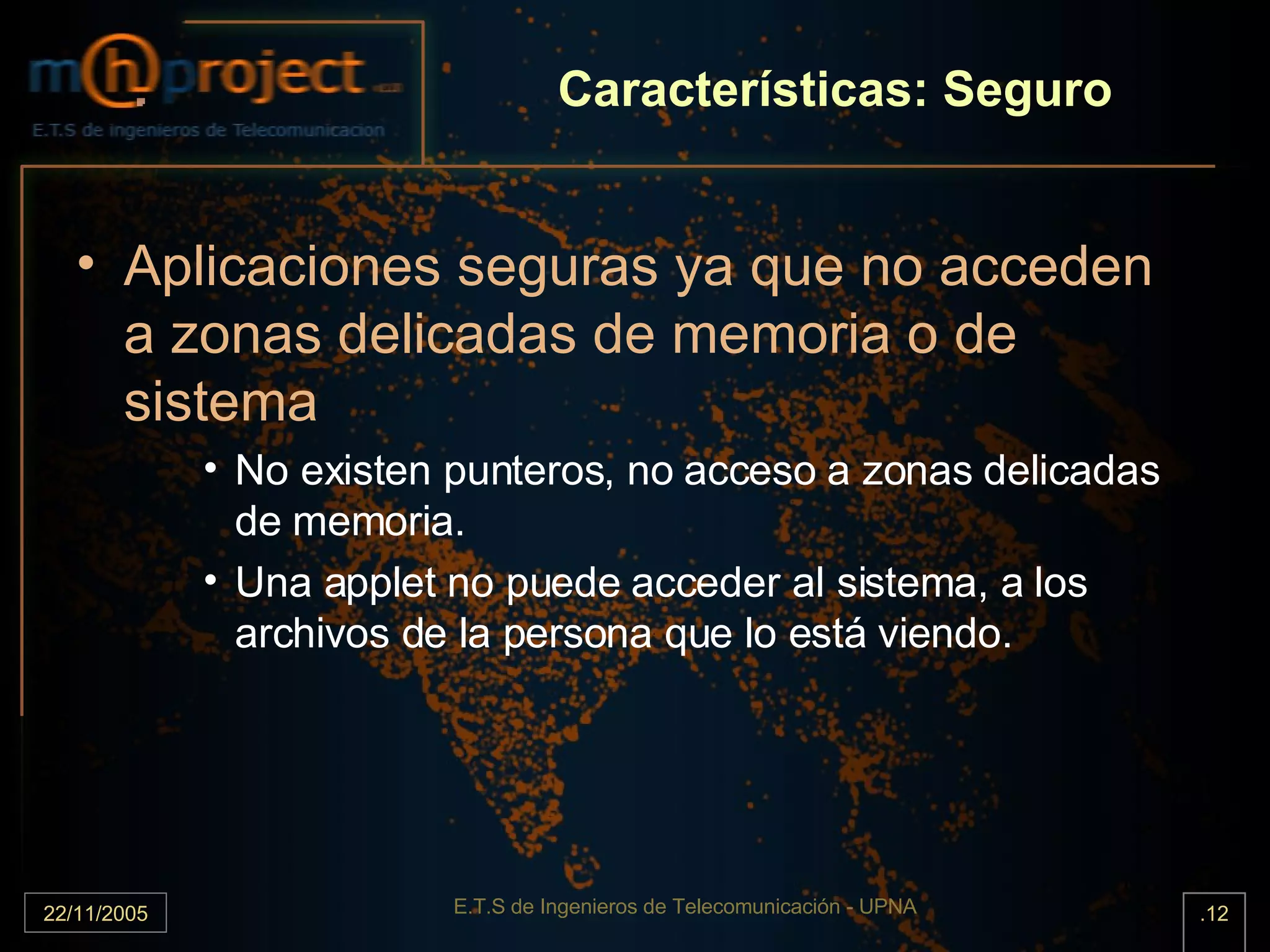 Características: Seguro Aplicaciones seguras ya que no acceden a zonas delicadas de memoria o de sistema  No existen punteros, no acceso a zonas delicadas de memoria. Una applet no puede acceder al sistema, a los archivos de la persona que lo está viendo. 