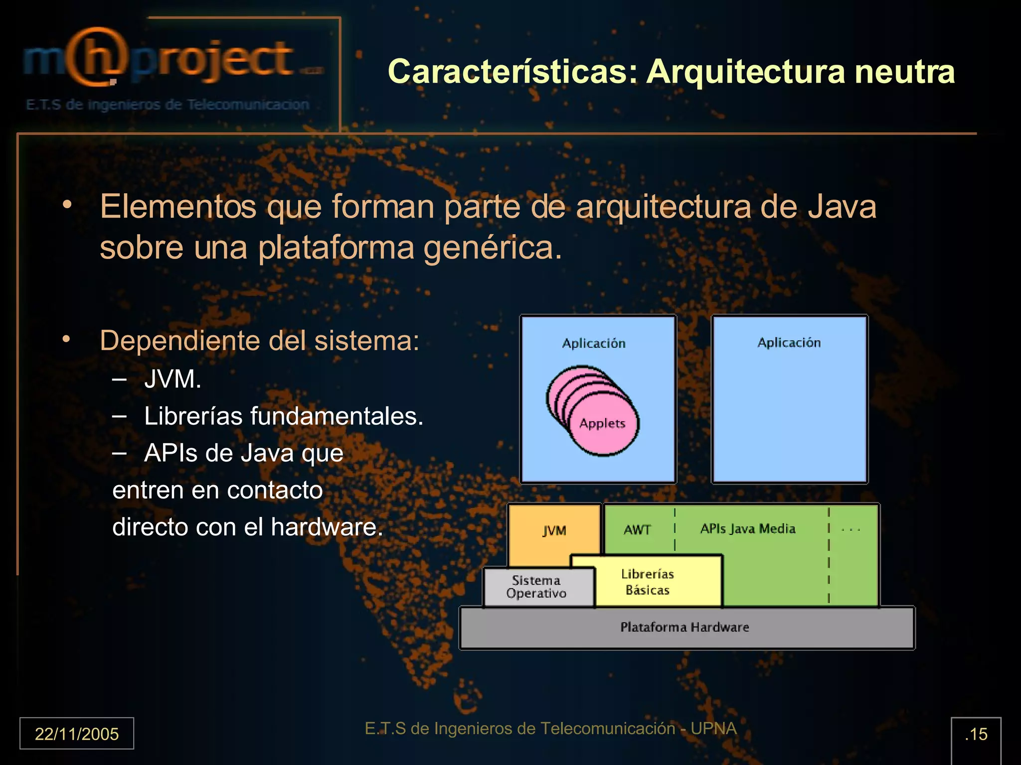 Características: Arquitectura neutra Elementos que forman parte de arquitectura de Java sobre una plataforma genérica. Dependiente del sistema: JVM. Librerías fundamentales. APIs de Java que  entren en contacto directo con el hardware. 