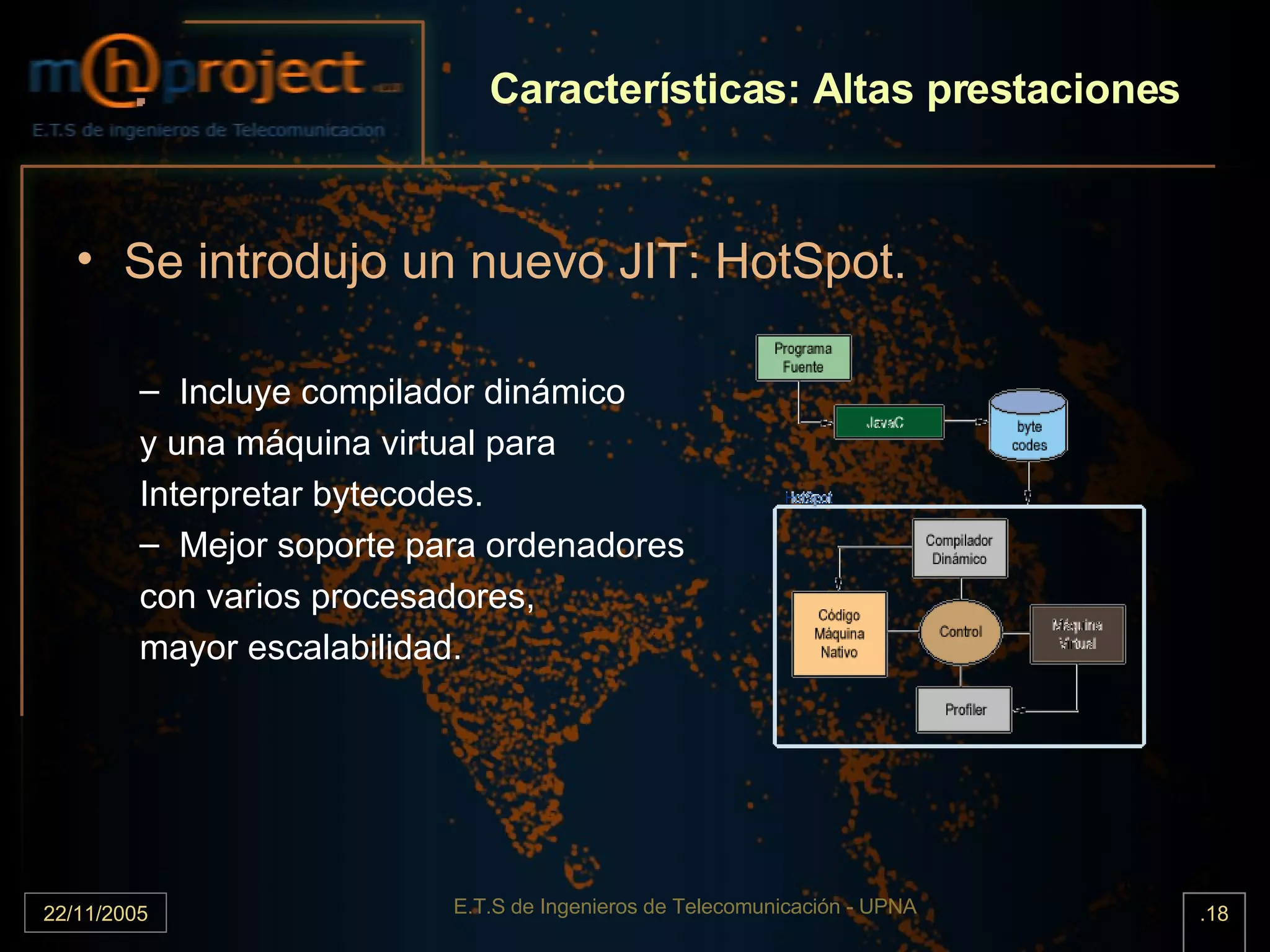 Características: Altas prestaciones Se introdujo un nuevo JIT: HotSpot. Incluye compilador dinámico y una máquina virtual para Interpretar bytecodes. Mejor soporte para ordenadores con varios procesadores, mayor escalabilidad. 
