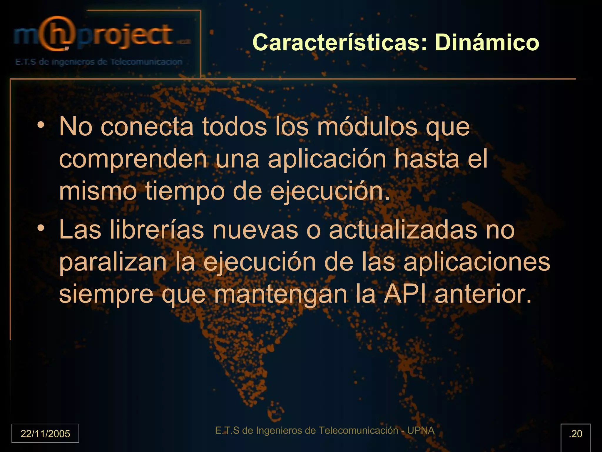 Características: Dinámico No conecta todos los módulos que comprenden una aplicación hasta el mismo tiempo de ejecución. Las librerías nuevas o actualizadas no paralizan la ejecución de las aplicaciones siempre que mantengan la API anterior. 