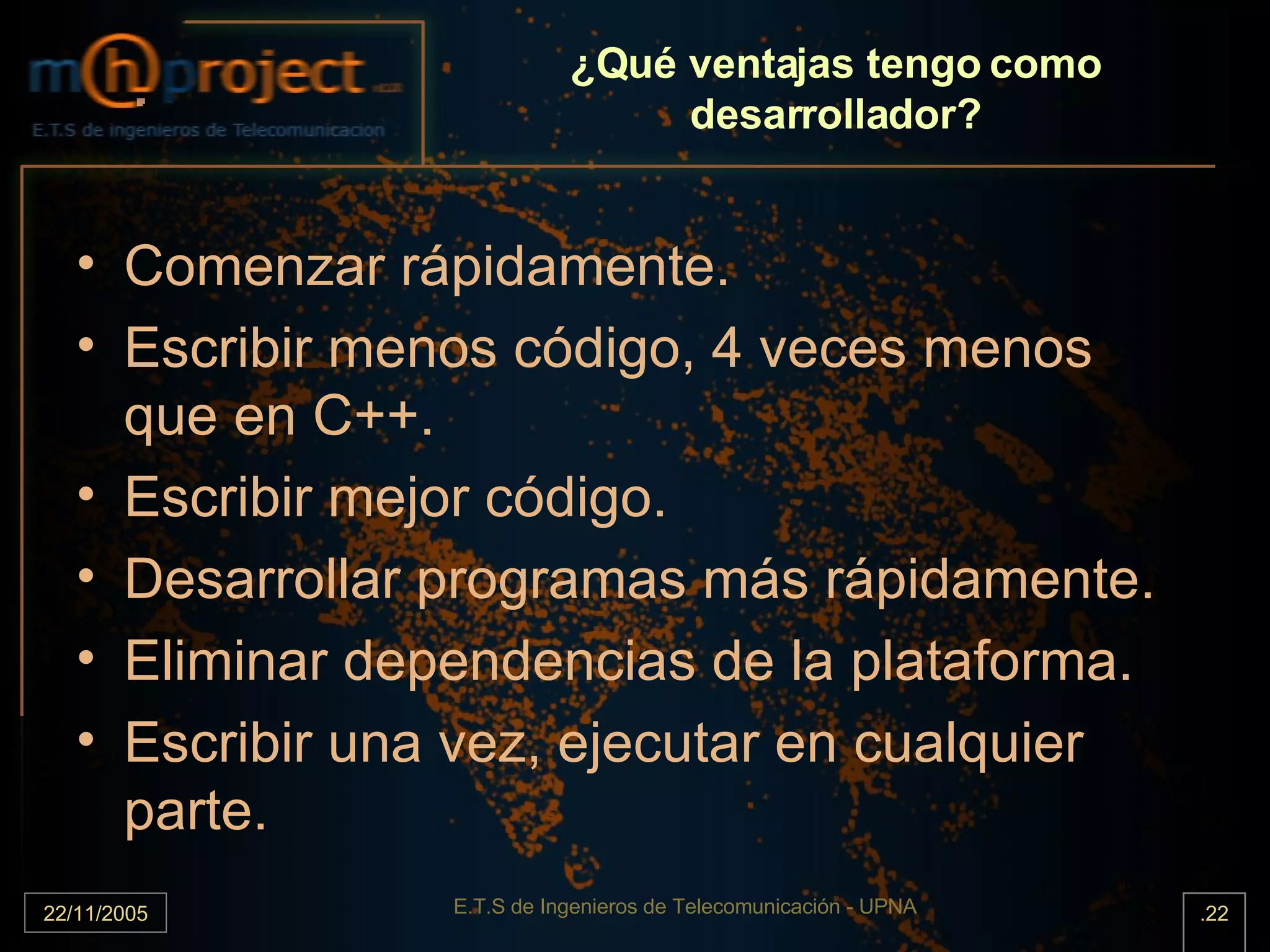 ¿Qué ventajas tengo como desarrollador? Comenzar rápidamente. Escribir menos código, 4 veces menos que en C++. Escribir mejor código. Desarrollar programas más rápidamente. Eliminar dependencias de la plataforma. Escribir una vez, ejecutar en cualquier parte. 