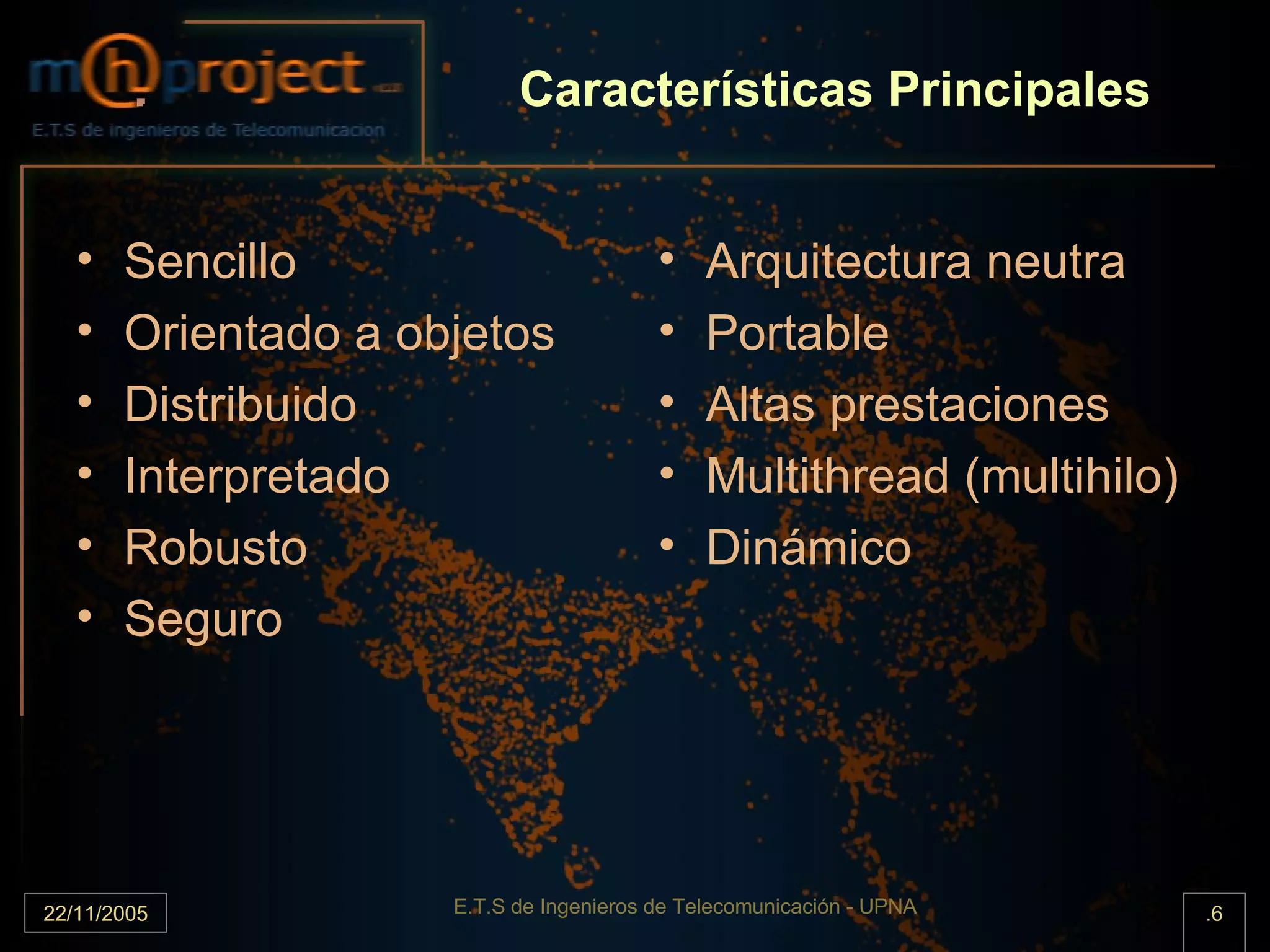 Características Principales Sencillo Orientado a objetos Distribuido Interpretado Robusto Seguro Arquitectura neutra Portable Altas prestaciones Multithread (multihilo) Dinámico 