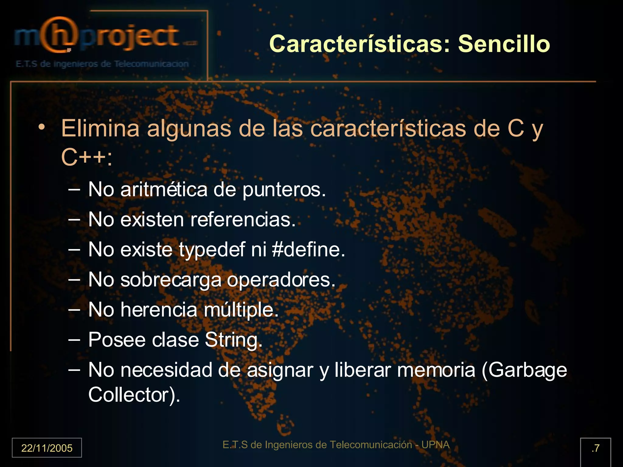 Características: Sencillo Elimina algunas de las características de C y C++: No aritmética de punteros. No existen referencias. No existe typedef ni #define. No sobrecarga operadores. No herencia múltiple. Posee clase String. No necesidad de asignar y liberar memoria (Garbage Collector). 