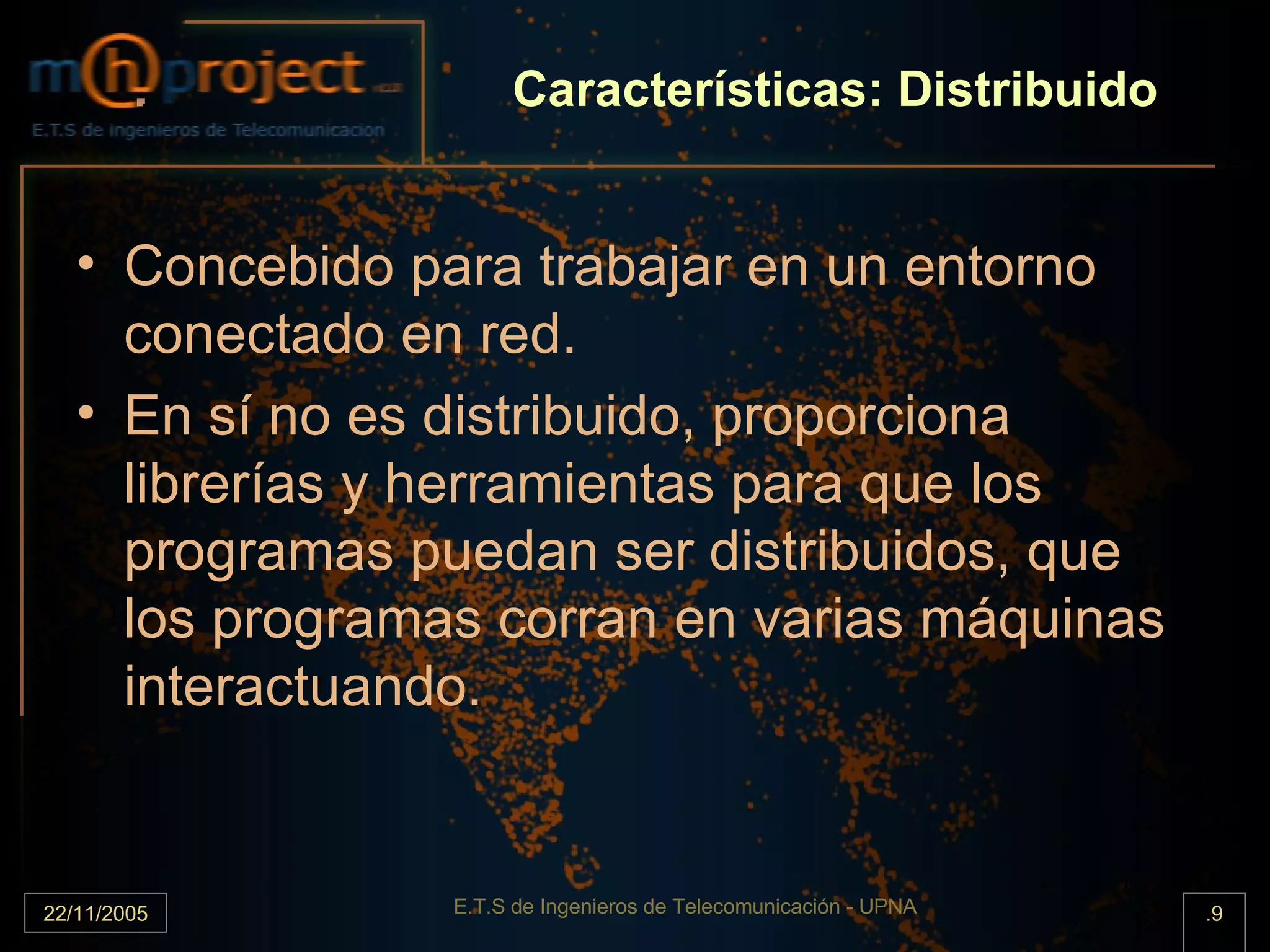 Características: Distribuido Concebido para trabajar en un entorno conectado en red. En sí no es distribuido, proporciona librerías y herramientas para que los programas puedan ser distribuidos, que los programas corran en varias máquinas interactuando. 