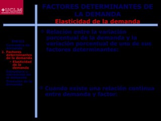67
 Relación entre la variación
porcentual de la demanda y la
variación porcentual de uno de sus
factores determinantes:
q
f
f
q
=
f
f
q
q
=e f
∆
∆
∆
∆
 Cuando existe una relación continua
entre demanda y factor:
q
f
f
q
=ef
δ
δ
FACTORES DETERMINANTES DE
LA DEMANDA
Elasticidad de la demanda
ÍNDICE
1. Conceptos de
demanda
2. Factores
determinantes
de la demanda
 Elasticidad
de la
demanda
3. Estructura y
estimación de
la demanda
4. Previsión de la
demanda
 