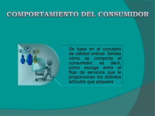 Se basa en el concepto
de utilidad ordinal. Señala
cómo se comporta el
consumidor, es decir,
cómo escoge entre el
flujo de servicios que le
proporcionan los distintos
artículos que adquiere.
 