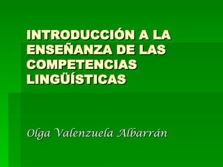 INTRODUCCIÓN A LA ENSEÑANZA DE LAS COMPETENCIAS LINGÜÍSTICAS Olga Valenzuela Albarrán 