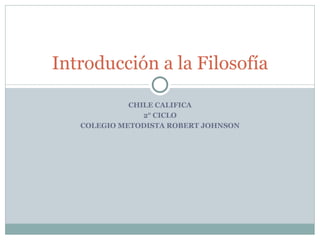 CHILE CALIFICA 2° CICLO COLEGIO METODISTA ROBERT JOHNSON Introducción a la Filosofía 