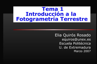 Elia Quirós Rosado [email_address] Escuela Politécnica U. de Extremadura Marzo 2007 Tema 1 Introducción a la  Fotogrametría Terrestre 