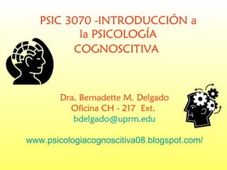 PSIC 3070 -INTRODUCCIÓN a la PSICOLOGÍA COGNOSCITIVA   Dra. Bernadette M. Delgado Oficina CH - 217  Ext.  [email_address] www.psicologiacognoscitiva08.blogspot.com/ 