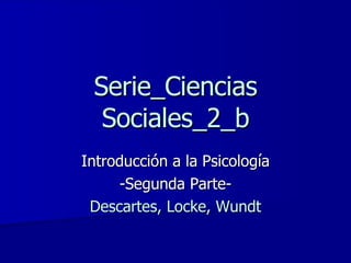Serie_Ciencias Sociales_2_b Introducción a la Psicología -Segunda Parte- Descartes, Locke, Wundt 