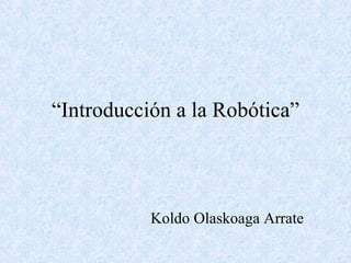 “ Introducción a la Robótica” Koldo Olaskoaga Arrate 