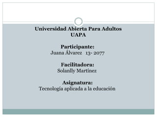 Universidad Abierta Para Adultos
UAPA
Participante:
Juana Álvarez 13- 2077
Facilitadora:
Solanlly Martínez
Asignatura:
Tecnología aplicada a la educación
 