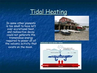 Tidal HeatingTidal Heating
In some other planents
is too small to have left
over accretional heat,
and radioactive decay
could not generate the
tremendous energy
required to power all of
the volcanic activity that
exists on the moon.
 