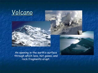 VolcanoVolcano
An opening in the earth’s surface
through which lava, hot gases, and
rock fragments erupt.
 