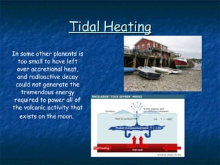 Tidal Heating In some other planents is too small to have left over accretional heat, and radioactive decay could not generate the tremendous energy required to power all of the volcanic activity that exists on the moon.   