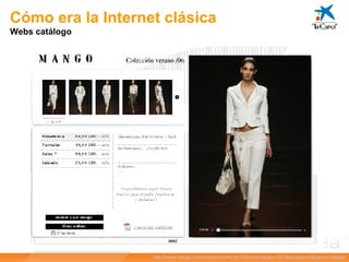 Cómo era la Internet clásica Webs catálogo http:// www.mango.com /s/ home / home.htm?idioma = s&pais =001&europeo= S&opcion =abierto 