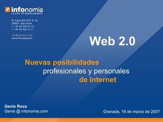 Granada, 16 de marzo de 2007 Web 2.0 Nuevas posibilidades profesionales y personales de Internet Genís Roca Genis @ infonomia.com 