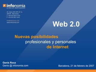 Barcelona, 21 de febrero de 2007
Web 2.0
Nuevas posibilidades
profesionales y personales
de Internet
Genís Roca
Genis @ infonomia.com
 