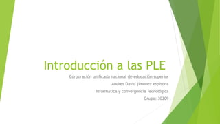 Introducción a las PLE
Corporación unificada nacional de educación superior
Andres David jimenez espisona
Informática y convergencia Tecnológica
Grupo: 30209
 