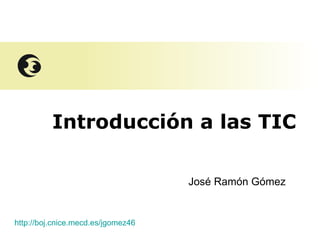 Introducción a las TIC José Ramón Gómez http://boj.cnice.mecd.es/jgomez46 